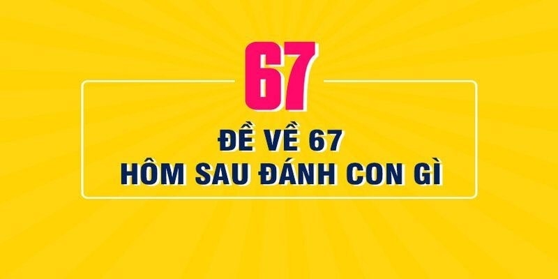 Đề về 67 hôm sau đánh con gì dựa theo số liền kề hoặc đảo ngược