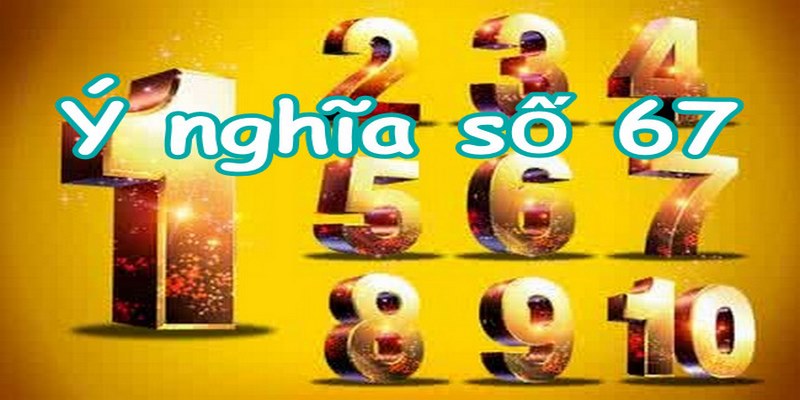 Tìm hiểu ý nghĩa về số 67