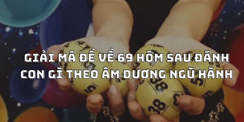 Giải mã đề về 69 hôm sau đánh con gì theo âm dương ngũ hành